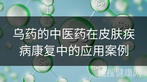 乌药的中医药在皮肤疾病康复中的应用案例