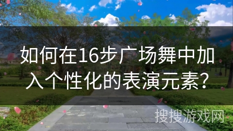 如何在16步广场舞中加入个性化的表演元素？