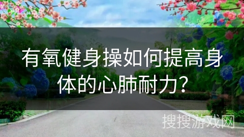 有氧健身操如何提高身体的心肺耐力？