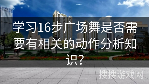 学习16步广场舞是否需要有相关的动作分析知识？