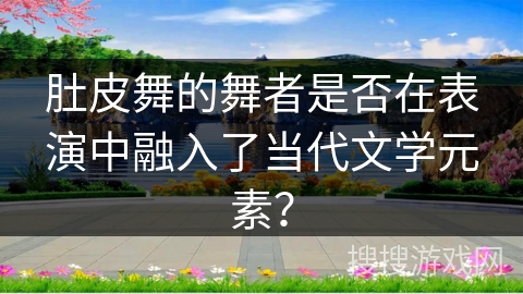 肚皮舞的舞者是否在表演中融入了当代文学元素？
