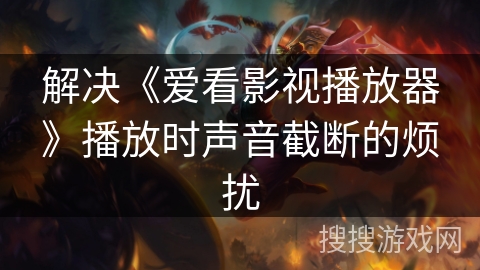 解决《爱看影视播放器》播放时声音截断的烦扰