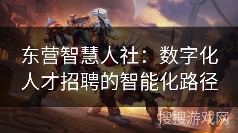 东营智慧人社：数字化人才招聘的智能化路径