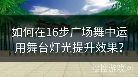 如何在16步广场舞中运用舞台灯光提升效果？