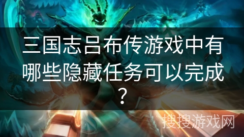 三国志吕布传游戏中有哪些隐藏任务可以完成？