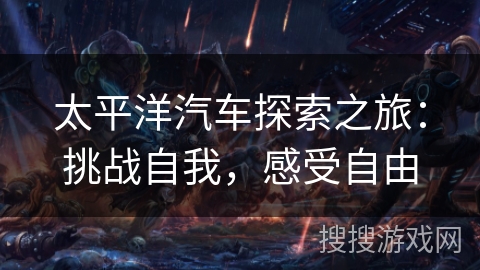 太平洋汽车探索之旅：挑战自我，感受自由