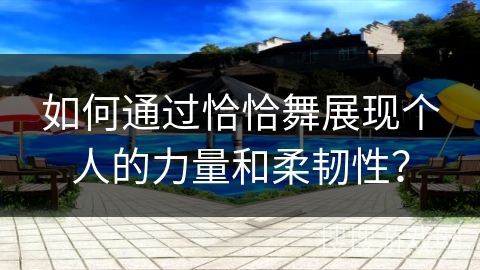 如何通过恰恰舞展现个人的力量和柔韧性？