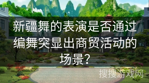 新疆舞的表演是否通过编舞突显出商贸活动的场景？