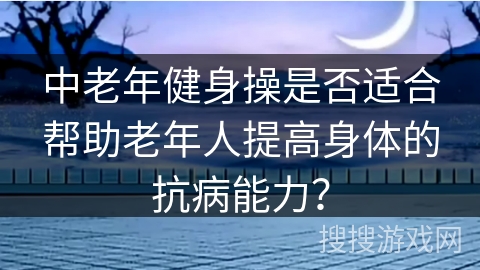 中老年健身操是否适合帮助老年人提高身体的抗病能力？