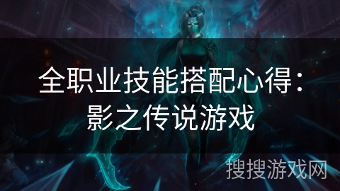 全职业技能搭配心得：影之传说游戏