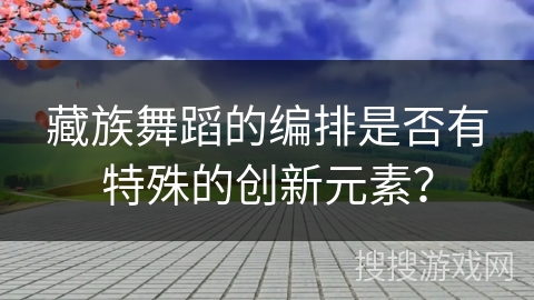 藏族舞蹈的编排是否有特殊的创新元素？