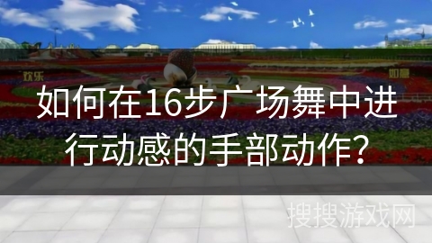 如何在16步广场舞中进行动感的手部动作？