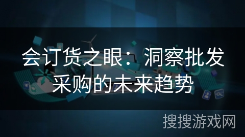 会订货之眼：洞察批发采购的未来趋势