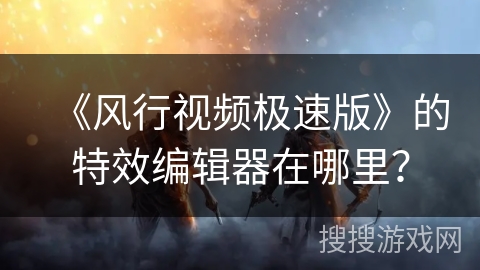 《风行视频极速版》的特效编辑器在哪里？