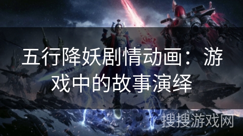 五行降妖剧情动画：游戏中的故事演绎