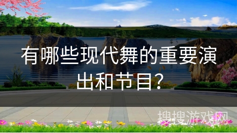 有哪些现代舞的重要演出和节目？