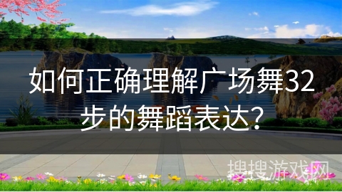 如何正确理解广场舞32步的舞蹈表达？