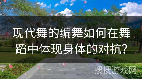 现代舞的编舞如何在舞蹈中体现身体的对抗？