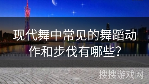 现代舞中常见的舞蹈动作和步伐有哪些？
