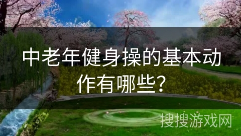 中老年健身操的基本动作有哪些？