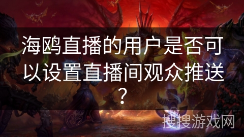 海鸥直播的用户是否可以设置直播间观众推送？