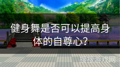 健身舞是否可以提高身体的自尊心？