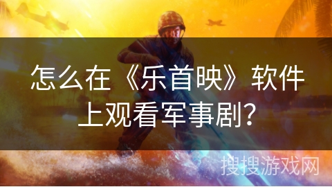 怎么在《乐首映》软件上观看军事剧？