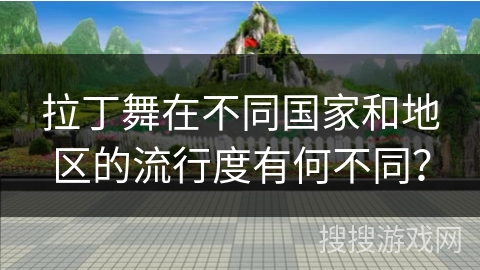 拉丁舞在不同国家和地区的流行度有何不同？