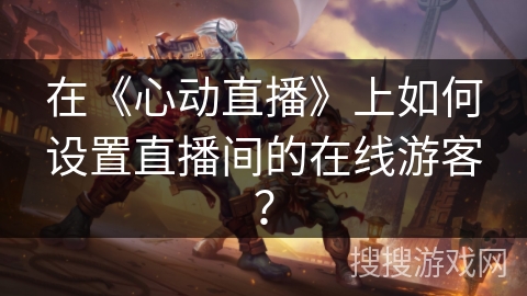 在《心动直播》上如何设置直播间的在线游客？