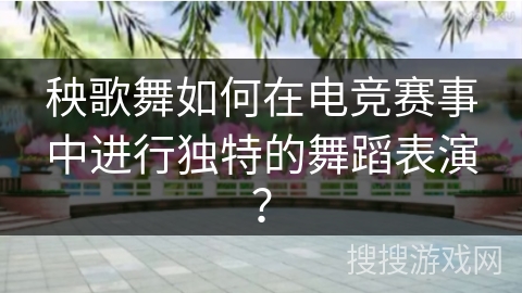 秧歌舞如何在电竞赛事中进行独特的舞蹈表演？