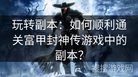 玩转副本：如何顺利通关富甲封神传游戏中的副本？