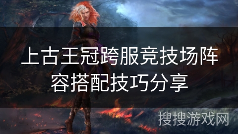 上古王冠跨服竞技场阵容搭配技巧分享