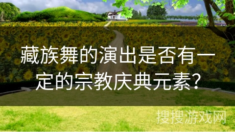 藏族舞的演出是否有一定的宗教庆典元素？