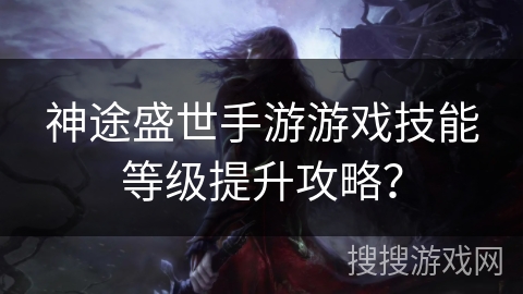 神途盛世手游游戏技能等级提升攻略？