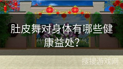 肚皮舞对身体有哪些健康益处？