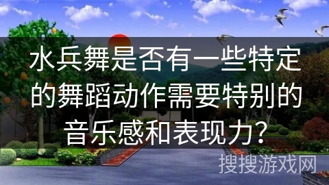 水兵舞是否有一些特定的舞蹈动作需要特别的音乐感和表现力？