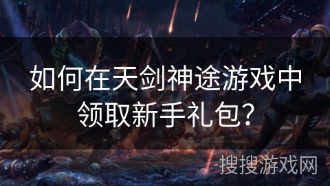 如何在天剑神途游戏中领取新手礼包？