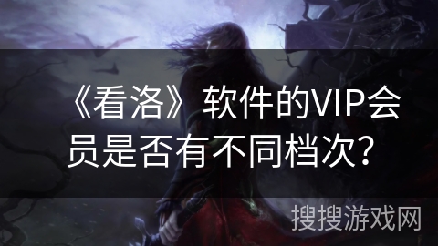 《看洛》软件的VIP会员是否有不同档次？
