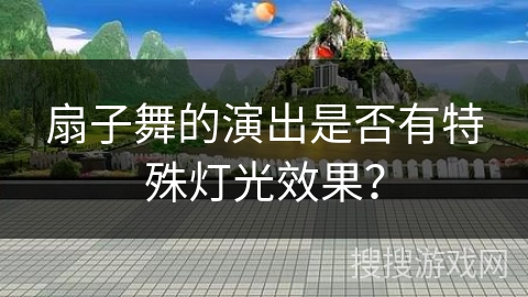 扇子舞的演出是否有特殊灯光效果？
