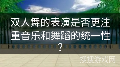 双人舞的表演是否更注重音乐和舞蹈的统一性？