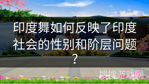 印度舞如何反映了印度社会的性别和阶层问题？