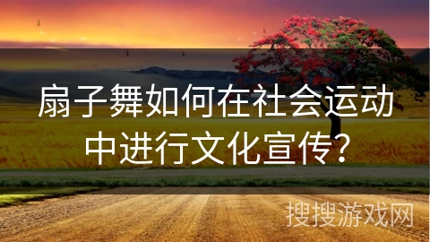 扇子舞如何在社会运动中进行文化宣传？