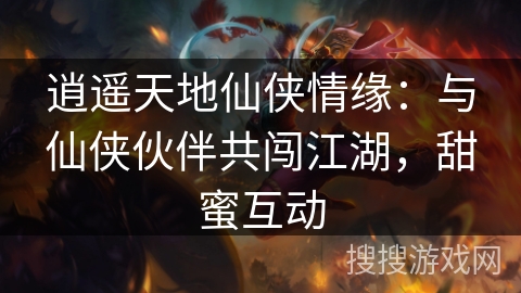 逍遥天地仙侠情缘：与仙侠伙伴共闯江湖，甜蜜互动