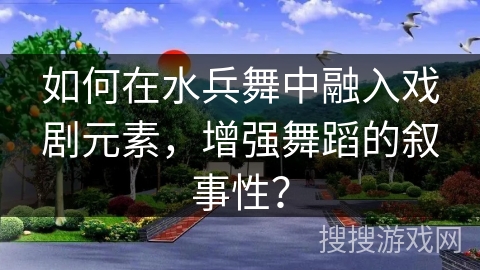 如何在水兵舞中融入戏剧元素，增强舞蹈的叙事性？