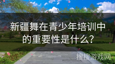 新疆舞在青少年培训中的重要性是什么？