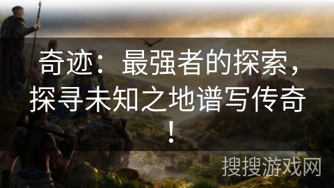 奇迹：最强者的探索，探寻未知之地谱写传奇！