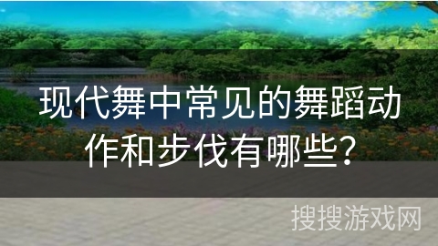 现代舞中常见的舞蹈动作和步伐有哪些？
