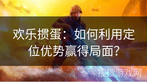 欢乐掼蛋：如何利用定位优势赢得局面？