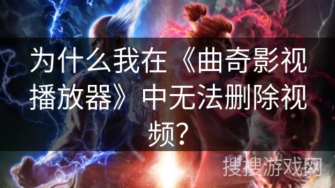为什么我在《曲奇影视播放器》中无法删除视频？