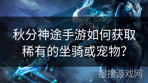 秋分神途手游如何获取稀有的坐骑或宠物？